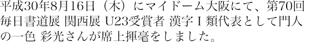 平成30年7月22日(日)、東京プリンスパーク・タワーホテルに於いて『第70回毎日書道展 関西展 U23受賞者 漢字Ⅰ類代表席上揮毫』が開催されました。